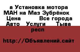 а Установка мотора МАН на Маз Зубрёнок  › Цена ­ 250 - Все города Авто » Услуги   . Тыва респ.